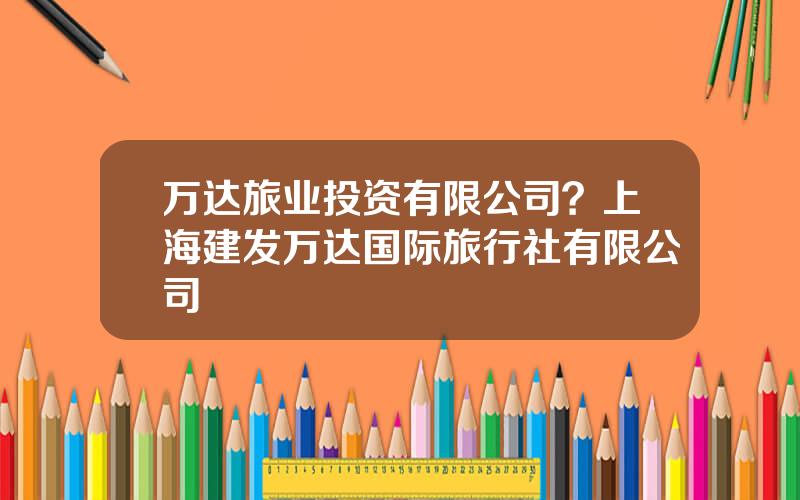 万达旅业投资有限公司？上海建发万达国际旅行社有限公司