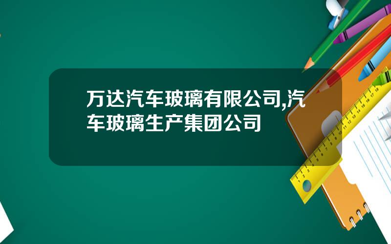 万达汽车玻璃有限公司,汽车玻璃生产集团公司