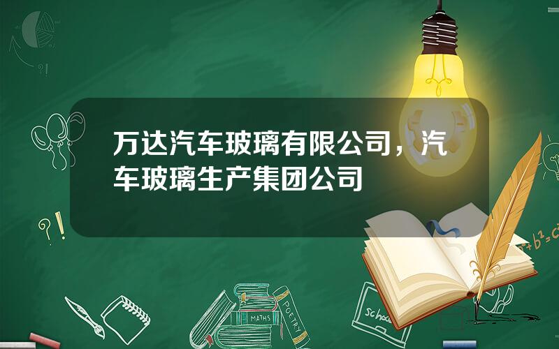 万达汽车玻璃有限公司，汽车玻璃生产集团公司