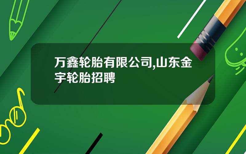 万鑫轮胎有限公司,山东金宇轮胎招聘