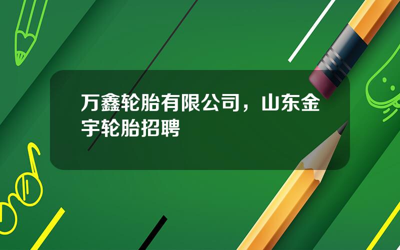 万鑫轮胎有限公司，山东金宇轮胎招聘