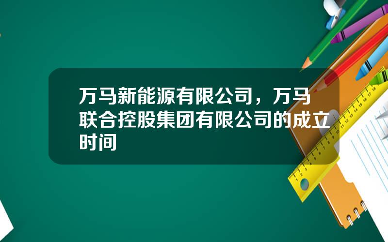 万马新能源有限公司，万马联合控股集团有限公司的成立时间