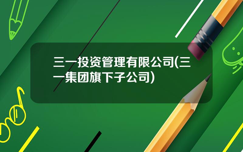 三一投资管理有限公司(三一集团旗下子公司)