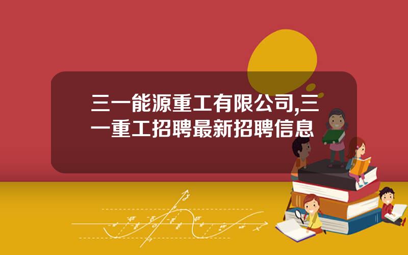 三一能源重工有限公司,三一重工招聘最新招聘信息