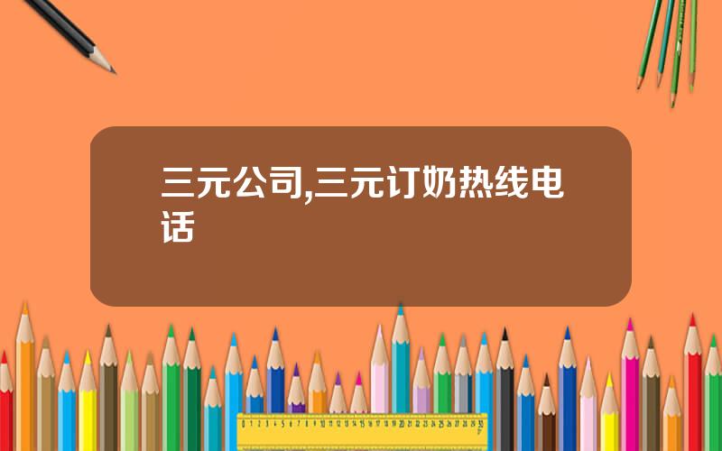三元公司,三元订奶热线电话