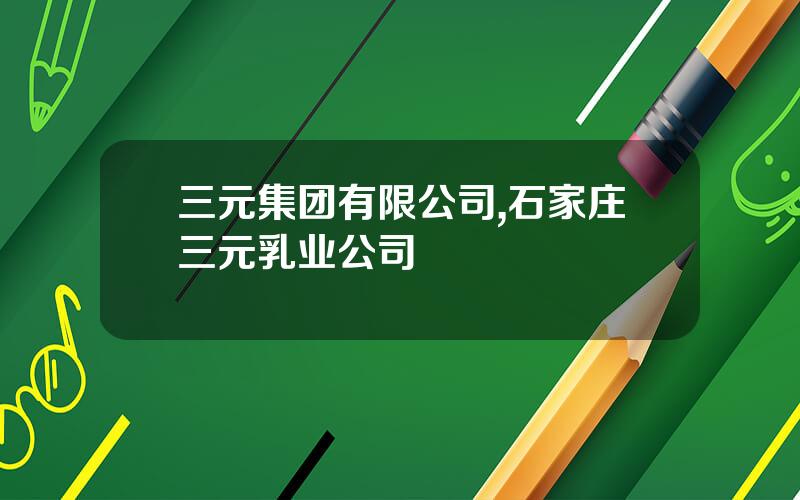 三元集团有限公司,石家庄三元乳业公司