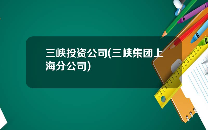 三峡投资公司(三峡集团上海分公司)