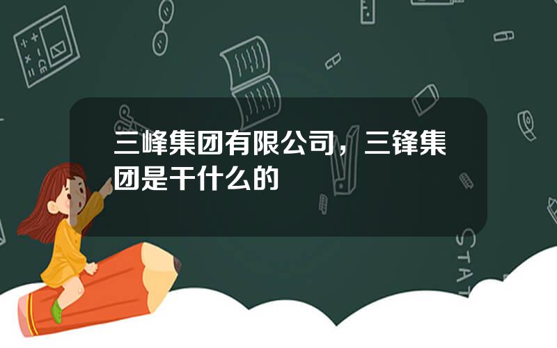 三峰集团有限公司，三锋集团是干什么的