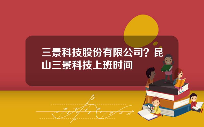 三景科技股份有限公司？昆山三景科技上班时间