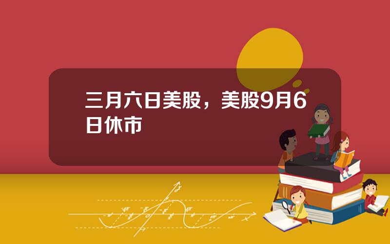 三月六日美股，美股9月6日休市