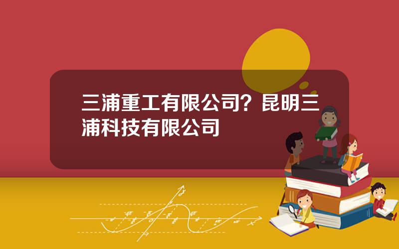 三浦重工有限公司？昆明三浦科技有限公司