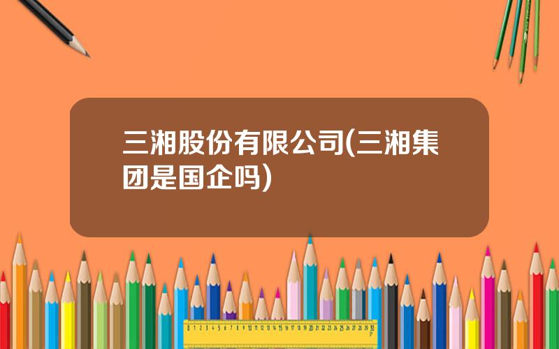 三湘股份有限公司(三湘集团是国企吗)