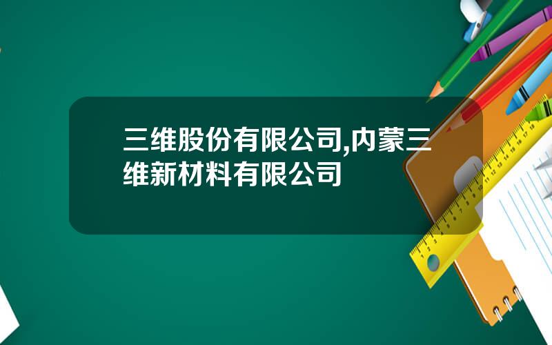 三维股份有限公司,内蒙三维新材料有限公司