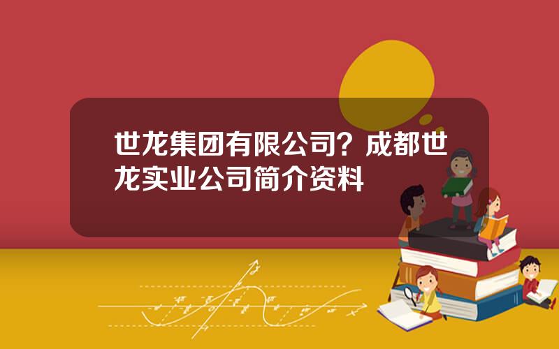 世龙集团有限公司？成都世龙实业公司简介资料
