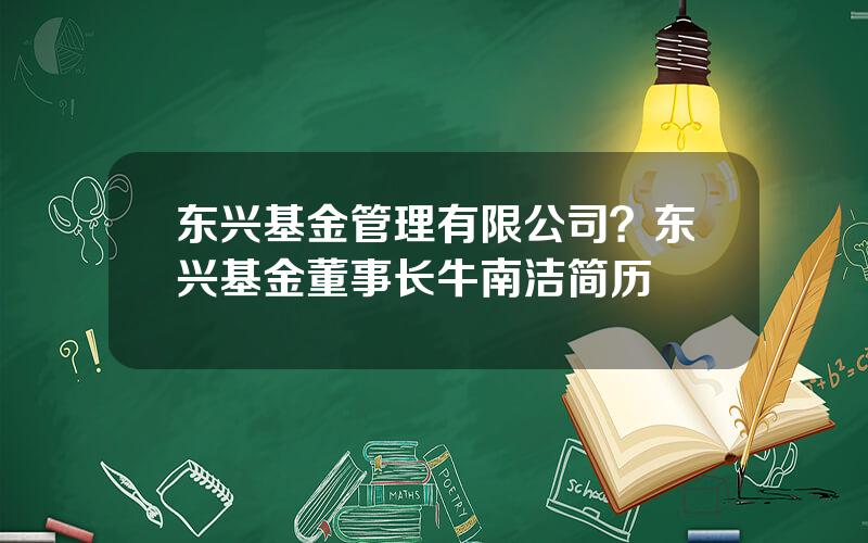 东兴基金管理有限公司？东兴基金董事长牛南洁简历
