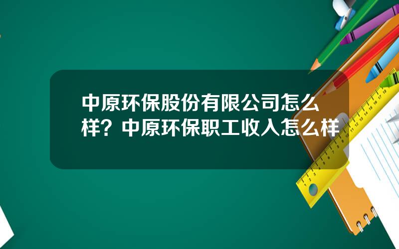 中原环保股份有限公司怎么样？中原环保职工收入怎么样