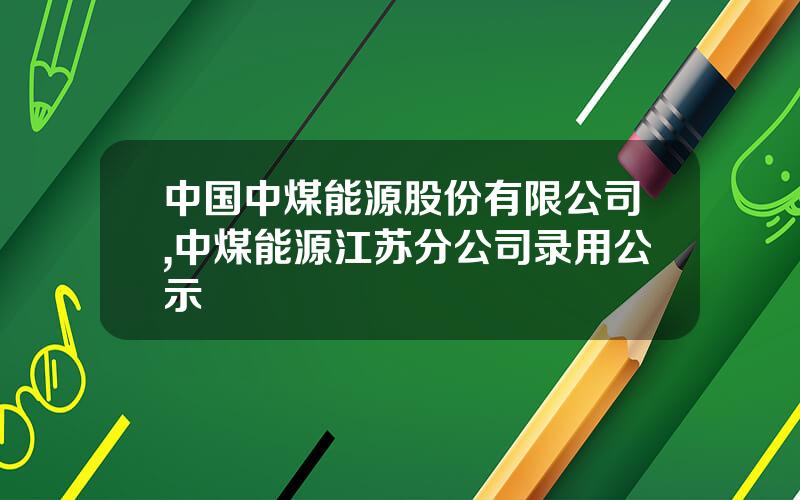 中国中煤能源股份有限公司,中煤能源江苏分公司录用公示