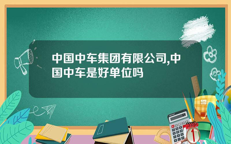中国中车集团有限公司,中国中车是好单位吗