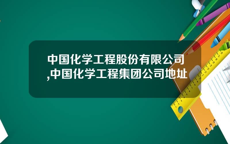中国化学工程股份有限公司,中国化学工程集团公司地址