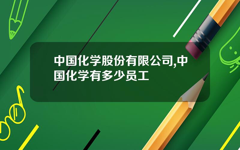 中国化学股份有限公司,中国化学有多少员工