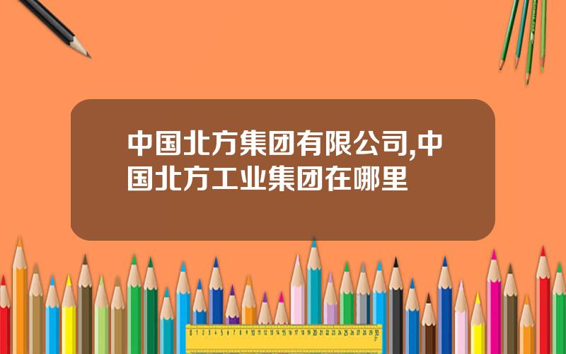 中国北方集团有限公司,中国北方工业集团在哪里