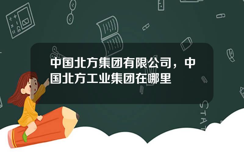 中国北方集团有限公司，中国北方工业集团在哪里