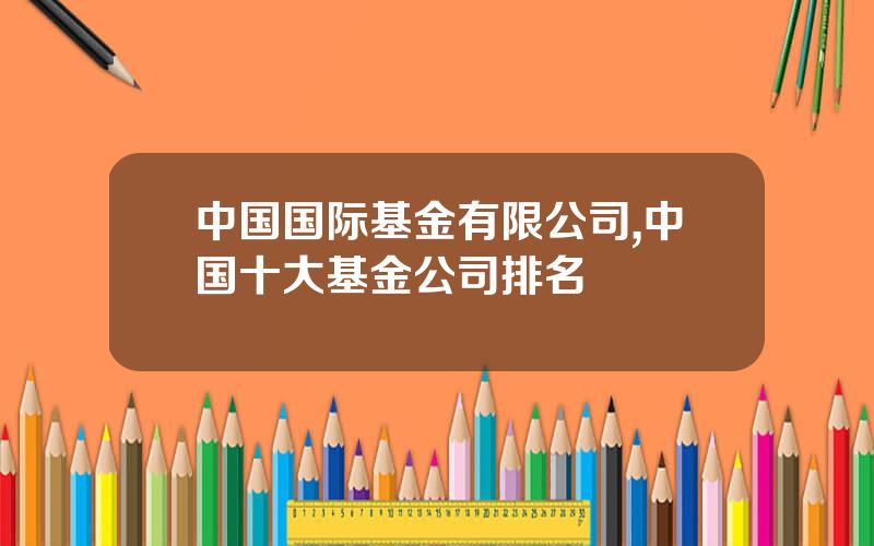 中国国际基金有限公司,中国十大基金公司排名