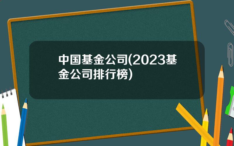 中国基金公司(2023基金公司排行榜)
