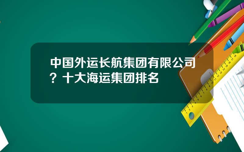 中国外运长航集团有限公司？十大海运集团排名