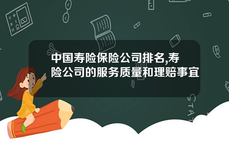中国寿险保险公司排名,寿险公司的服务质量和理赔事宜