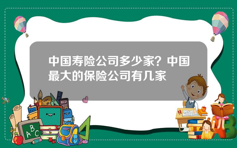 中国寿险公司多少家？中国最大的保险公司有几家