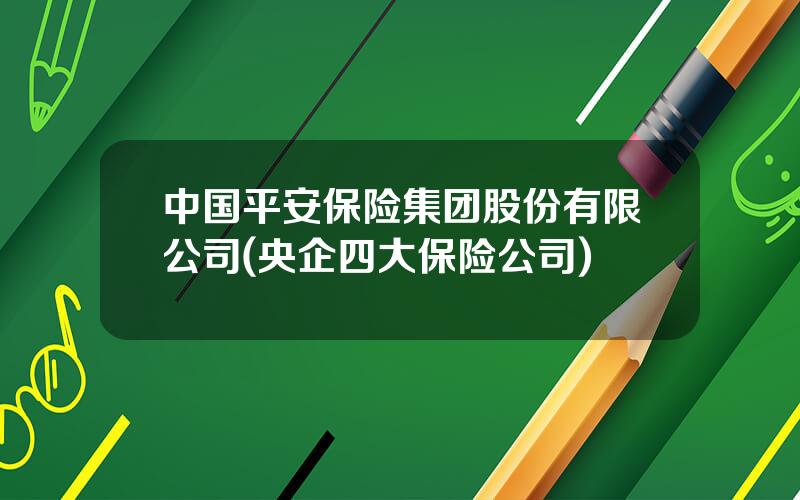 中国平安保险集团股份有限公司(央企四大保险公司)
