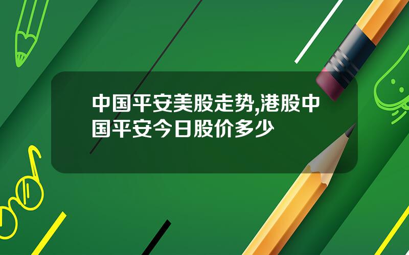 中国平安美股走势,港股中国平安今日股价多少