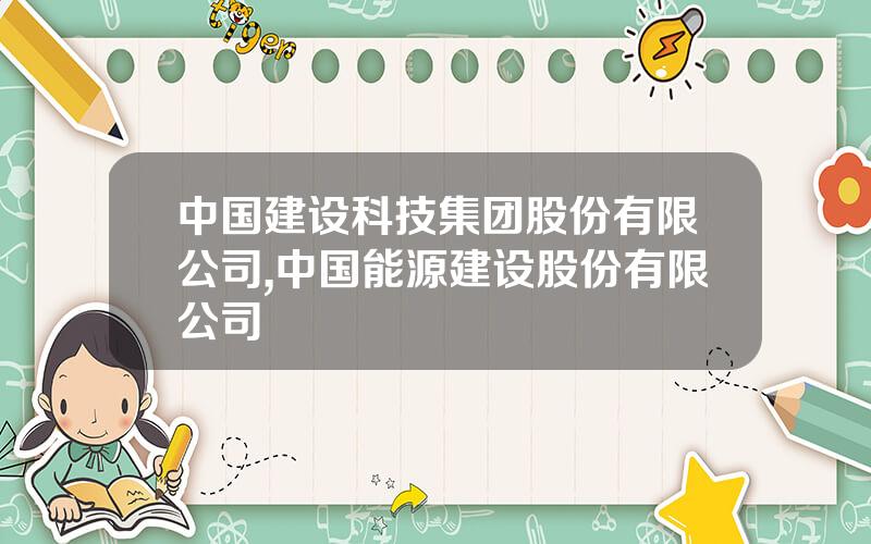 中国建设科技集团股份有限公司,中国能源建设股份有限公司