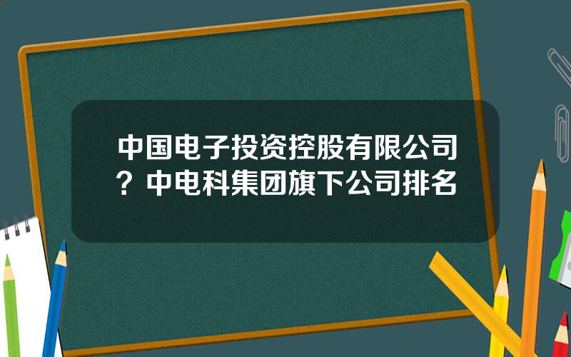 中国电子投资控股有限公司？中电科集团旗下公司排名