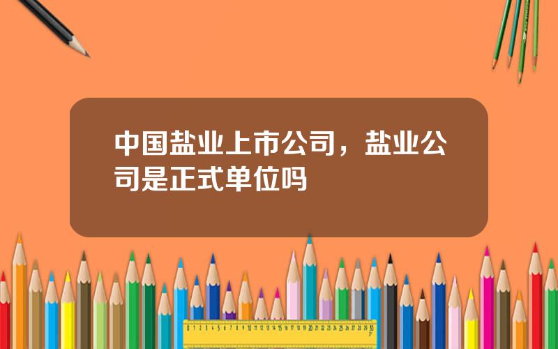 中国盐业上市公司，盐业公司是正式单位吗