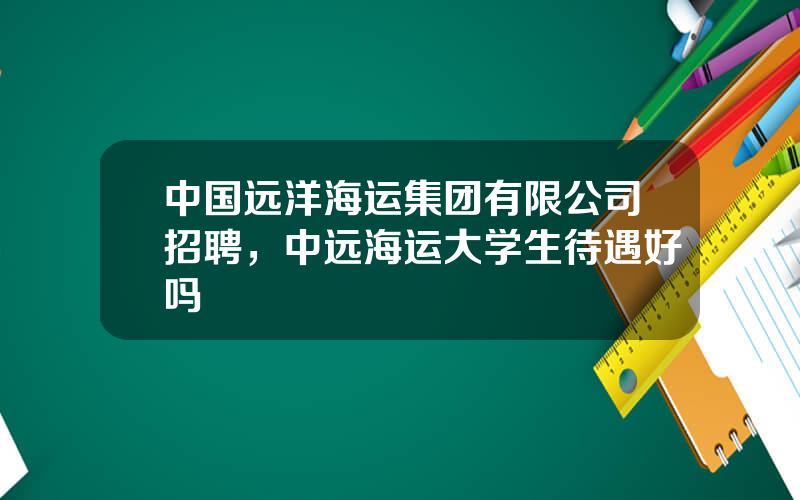 中国远洋海运集团有限公司招聘，中远海运大学生待遇好吗