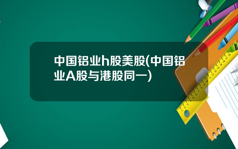 中国铝业h股美股(中国铝业A股与港股同一)