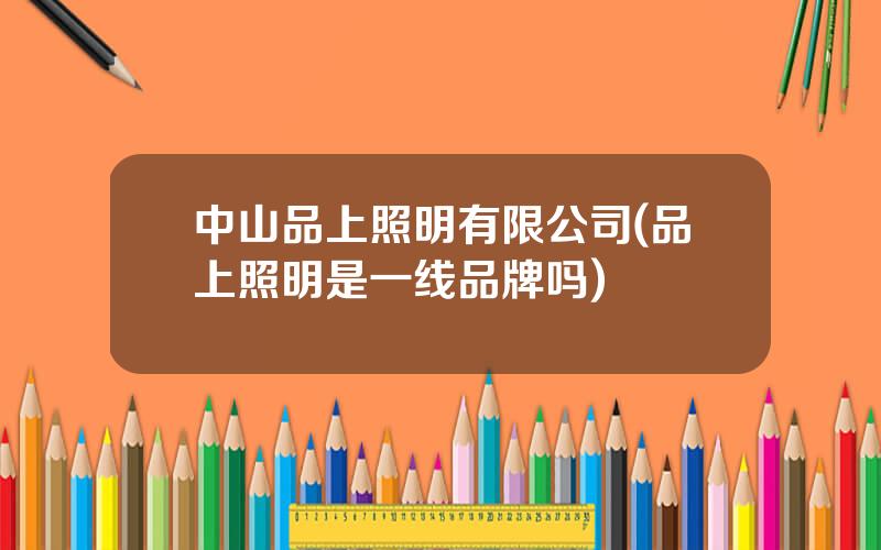 中山品上照明有限公司(品上照明是一线品牌吗)