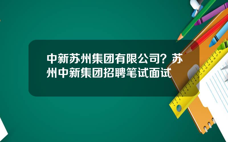中新苏州集团有限公司？苏州中新集团招聘笔试面试