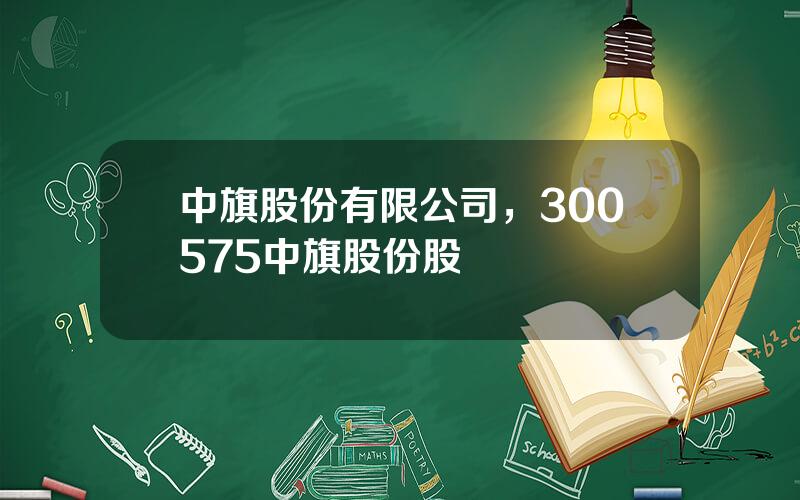 中旗股份有限公司，300575中旗股份股