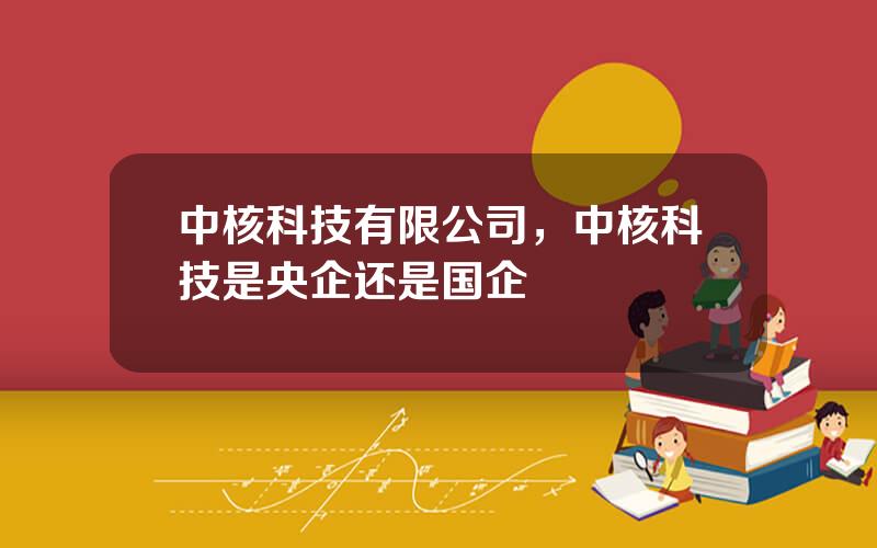中核科技有限公司，中核科技是央企还是国企