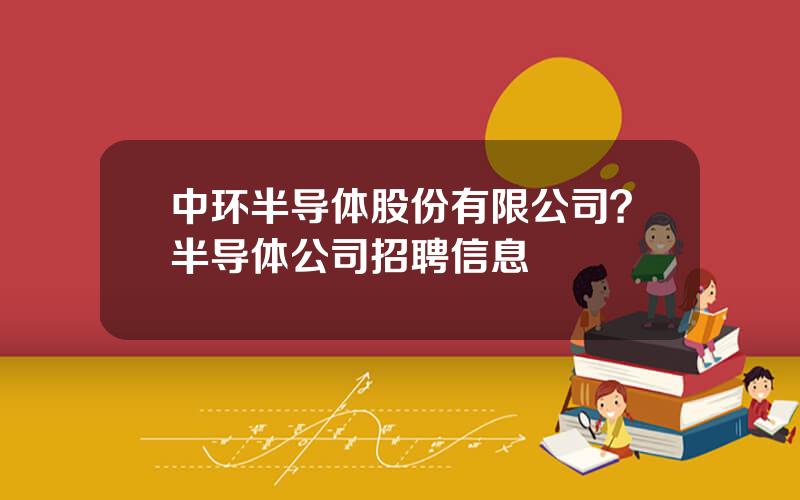 中环半导体股份有限公司？半导体公司招聘信息