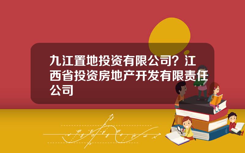 九江置地投资有限公司？江西省投资房地产开发有限责任公司