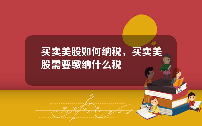 买卖美股如何纳税，买卖美股需要缴纳什么税