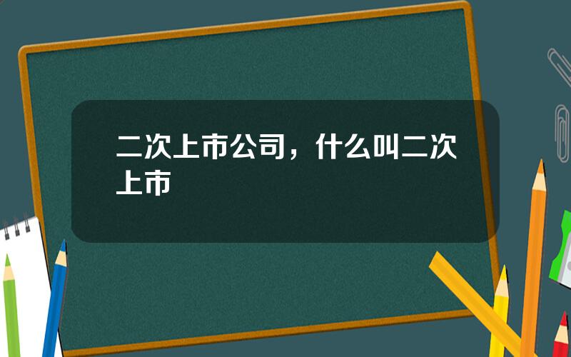 二次上市公司，什么叫二次上市