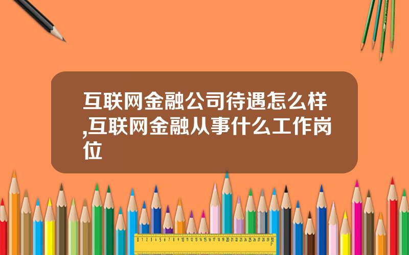 互联网金融公司待遇怎么样,互联网金融从事什么工作岗位