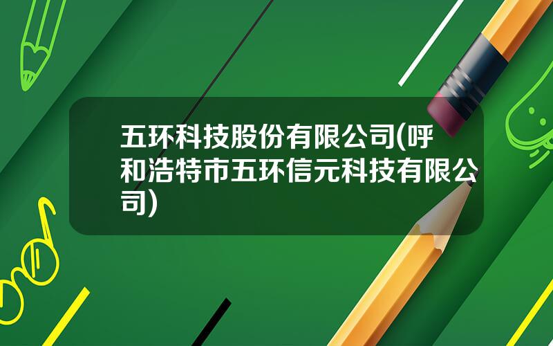 五环科技股份有限公司(呼和浩特市五环信元科技有限公司)