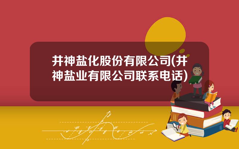 井神盐化股份有限公司(井神盐业有限公司联系电话)