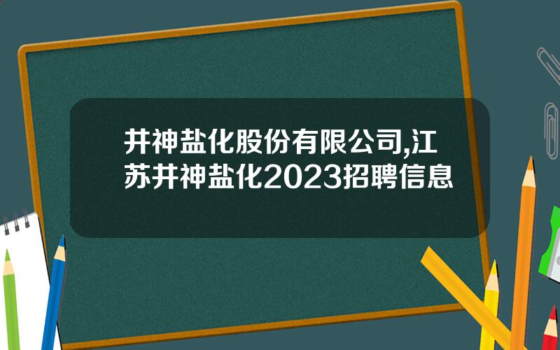 井神盐化股份有限公司,江苏井神盐化2023招聘信息